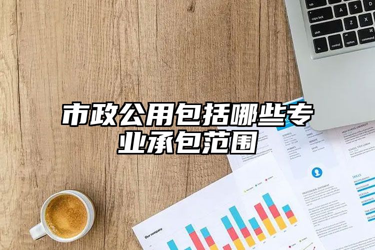 开云体育 Kaiyun.com 官网入口市政公用包括哪些专业承包范围(图1)