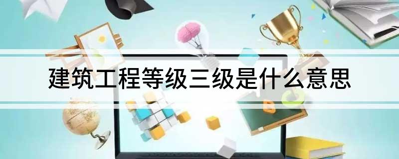 Kaiyun 开云建筑工程等级三级是什么意思(图1)